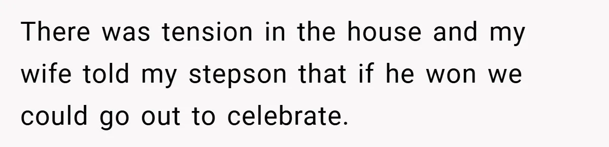 There was tension in the house and my wife told my stepson that if he won we could go out to celebrate.