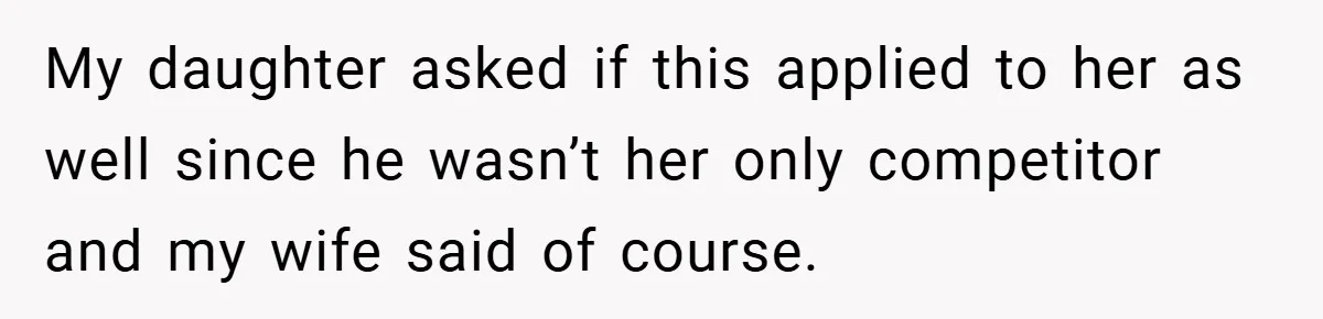 My daughter asked if this applied to her as well since he wasn’t her only competitor and my wife said of course.