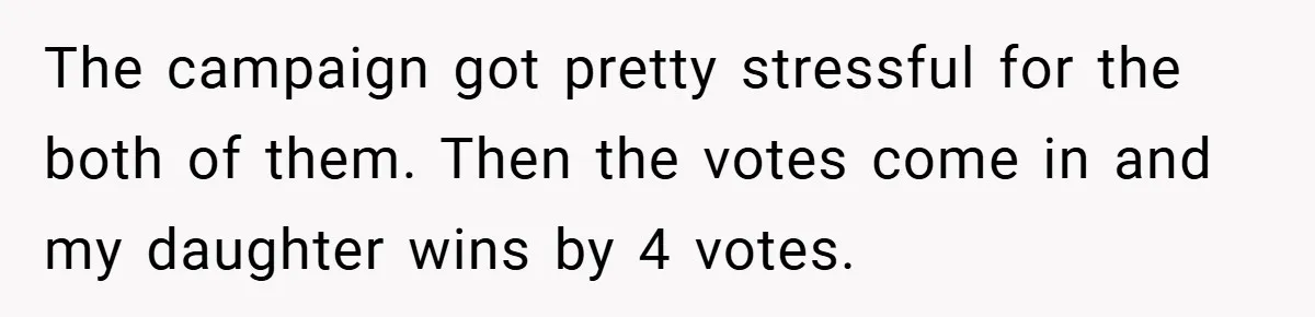 The campaign got pretty stressful for the both of them. Then the votes come in and my daughter wins by 4 votes.