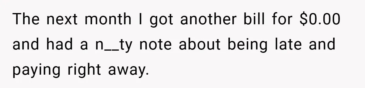 Apartment Manager Refuses Cash For A $0.02 Bill, Tenant’s Malicious Compliance Costs Them Dearly The next month I got another bill for $0.00 and had a n__ty note about being late and paying right away.