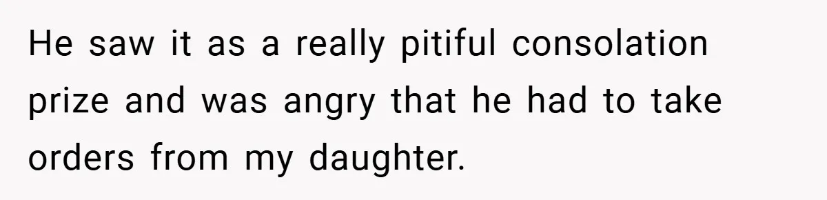 He saw it as a really pitiful consolation prize and was angry that he had to take orders from my daughter.