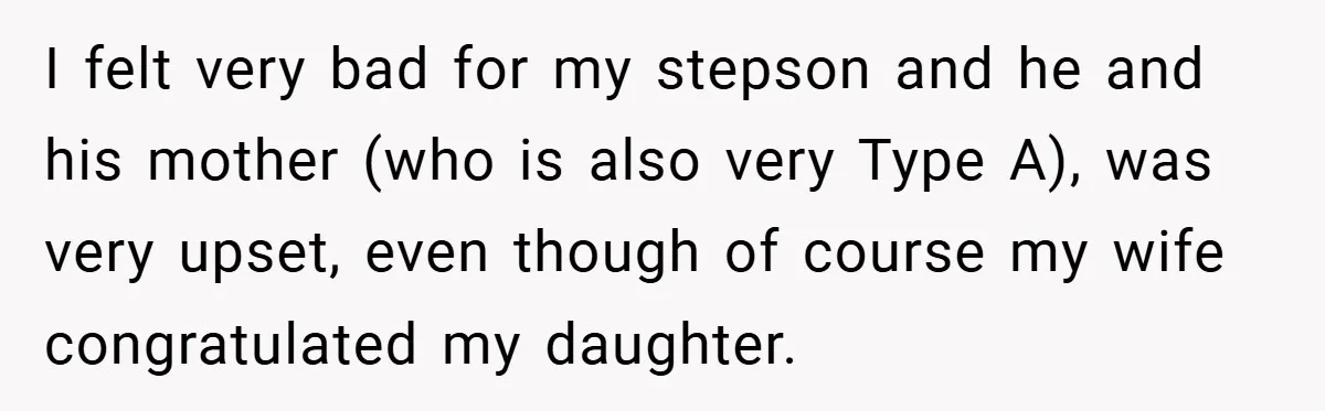 I felt very bad for my stepson and he and his mother (who is also very Type A), was very upset, even though of course my wife congratulated my daughter.