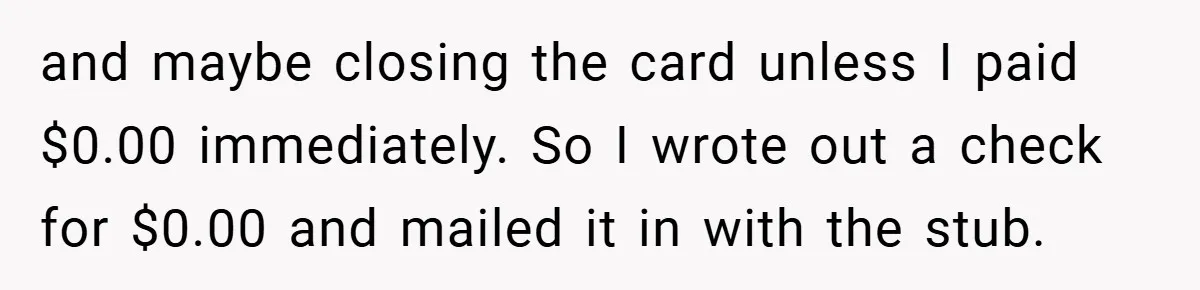 Apartment Manager Refuses Cash For A $0.02 Bill, Tenant’s Malicious Compliance Costs Them Dearly and maybe closing the card unless I paid $0.00 immediately. So I wrote out a check for $0.00 and mailed it in with the stub.