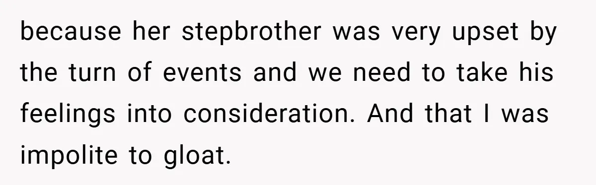 because her stepbrother was very upset by the turn of events and we need to take his feelings into consideration. And that I was impolite to gloat.