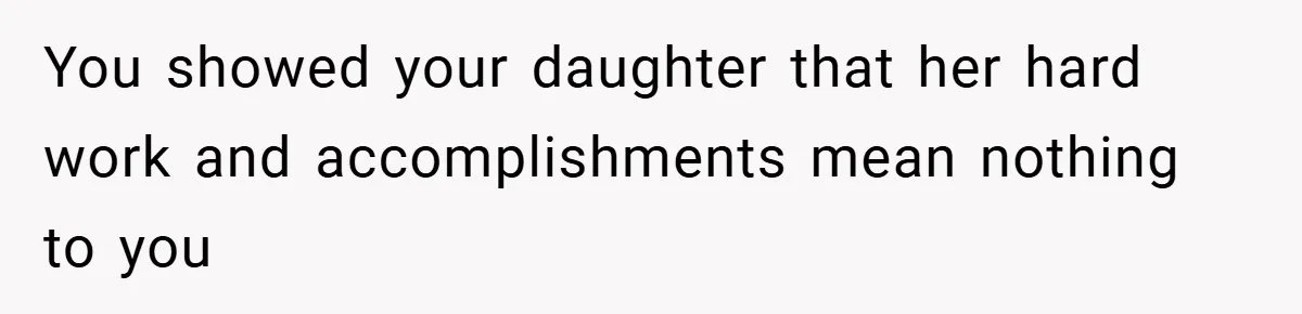 You showed your daughter that her hard work and accomplishments mean nothing to you