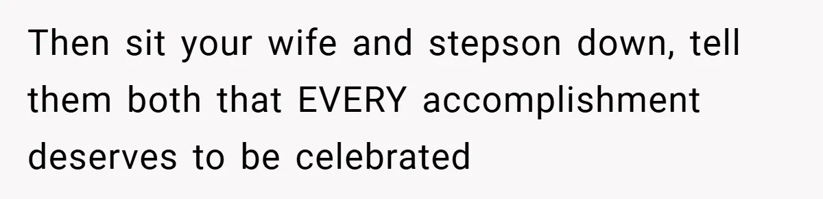 Then sit your wife and stepson down, tell them both that EVERY accomplishment deserves to be celebrated