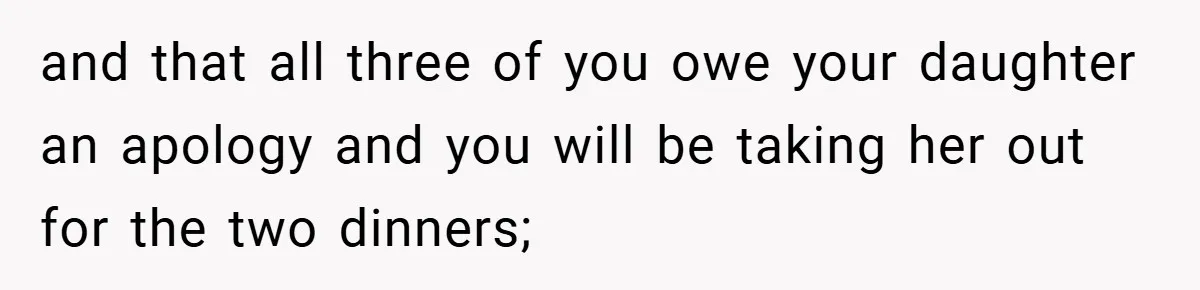 and that all three of you owe your daughter an apology and you will be taking her out for the two dinners;