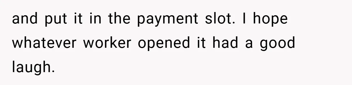 Apartment Manager Refuses Cash For A $0.02 Bill, Tenant’s Malicious Compliance Costs Them Dearly and put it in the payment slot. I hope whatever worker opened it had a good laugh.