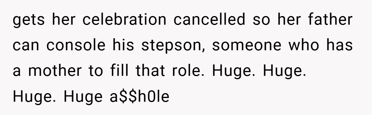 gets her celebration cancelled so her father can console his stepson, someone who has a mother to fill that role. Huge. Huge. Huge. Huge a$$h0le