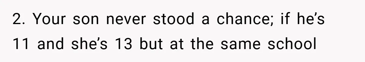 2. Your son never stood a chance; if he’s 11 and she’s 13 but at the same school
