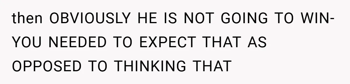 then OBVIOUSLY HE IS NOT GOING TO WIN-YOU NEEDED TO EXPECT THAT AS OPPOSED TO THINKING THAT