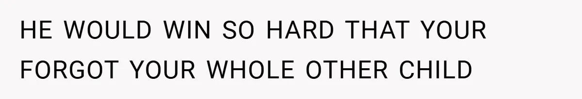 HE WOULD WIN SO HARD THAT YOUR FORGOT YOUR WHOLE OTHER CHILD