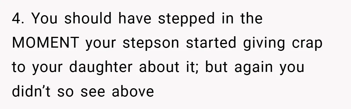 4. You should have stepped in the MOMENT your stepson started giving crap to your daughter about it; but again you didn’t so see above