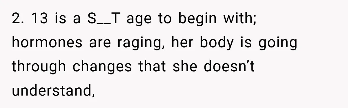2. 13 is a S__T age to begin with; hormones are raging, her body is going through changes that she doesn’t understand,