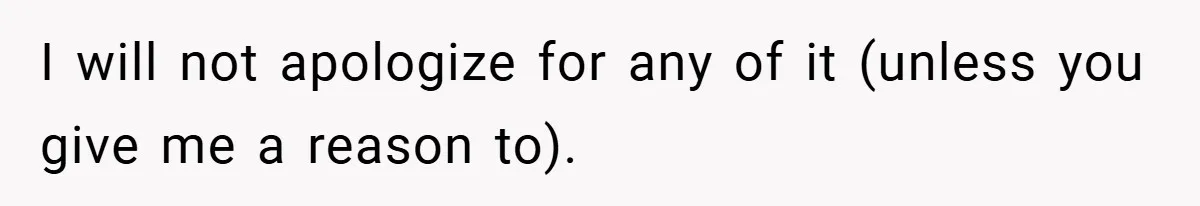 I will not apologize for any of it (unless you give me a reason to).