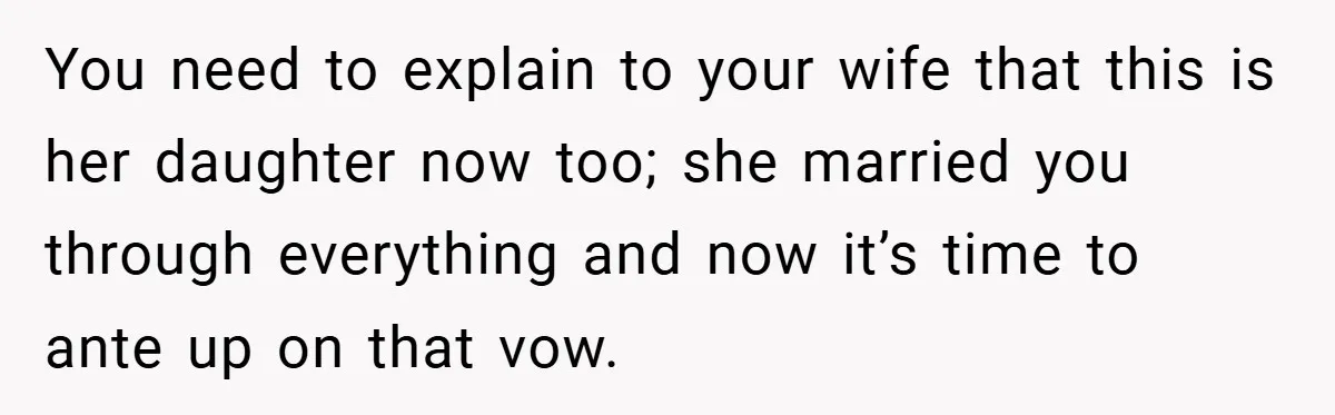 You need to explain to your wife that this is her daughter now too; she married you through everything and now it’s time to ante up on that vow.