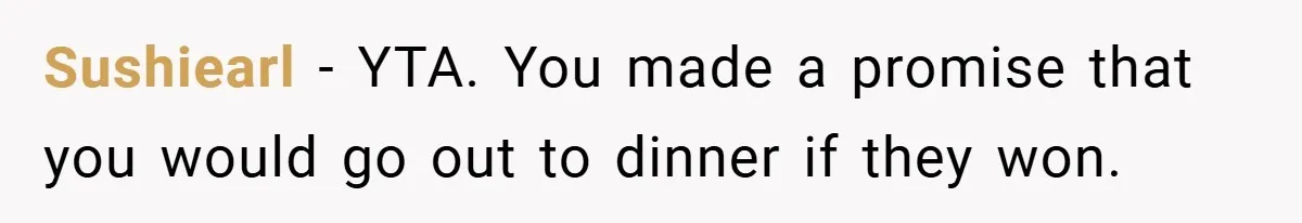 Sushiearl − YTA. You made a promise that you would go out to dinner if they won.