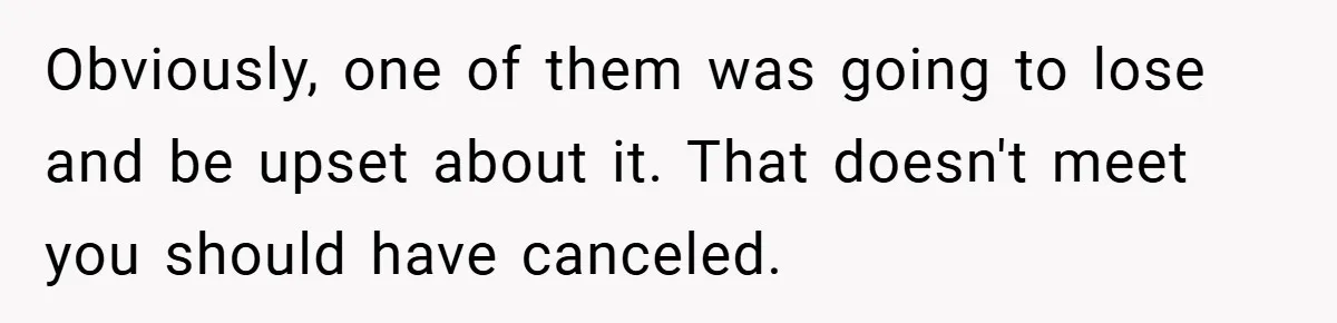 Obviously, one of them was going to lose and be upset about it. That doesn't meet you should have canceled.