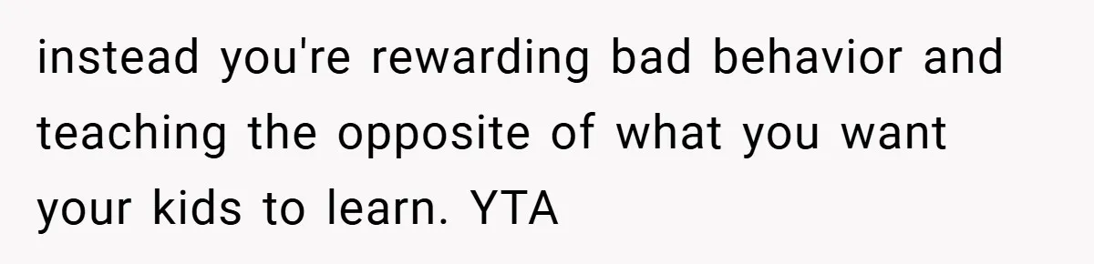 instead you're rewarding bad behavior and teaching the opposite of what you want your kids to learn. YTA