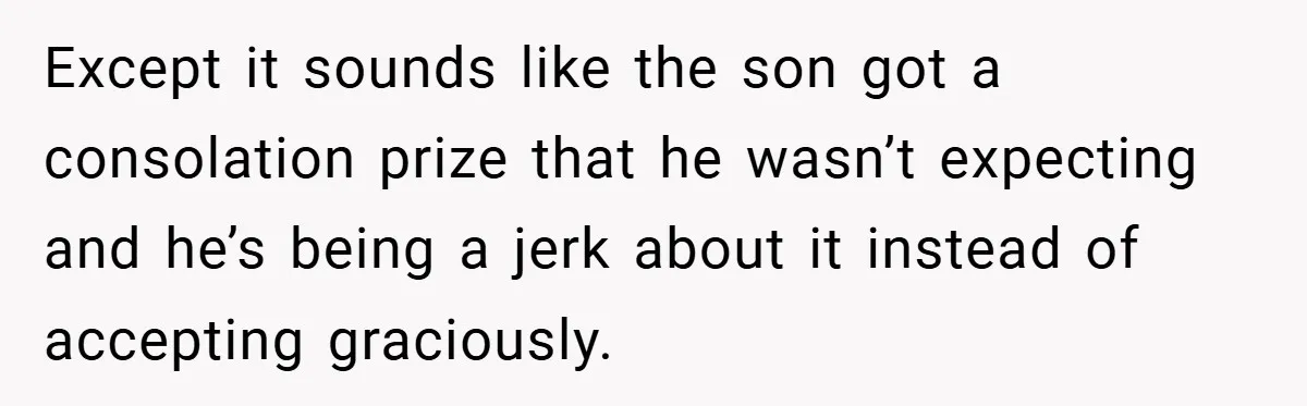 Except it sounds like the son got a consolation prize that he wasn’t expecting and he’s being a jerk about it instead of accepting graciously.