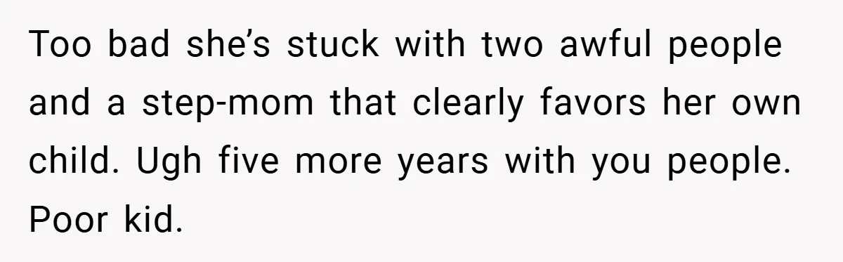 Too bad she’s stuck with two awful people and a step-mom that clearly favors her own child. Ugh five more years with you people. Poor kid.
