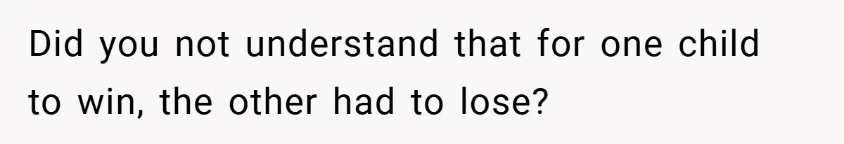 Did you not understand that for one child to win, the other had to lose?