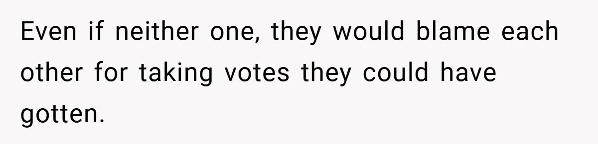 Even if neither one, they would blame each other for taking votes they could have gotten.