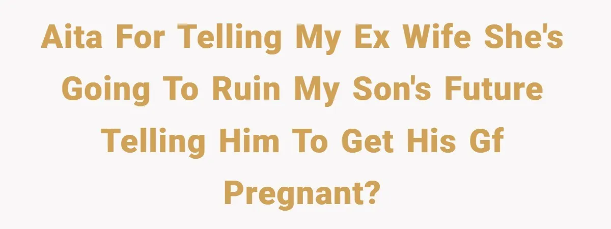 AITA For telling my ex wife she's going to ruin my son's future telling him to get his gf pregnant?