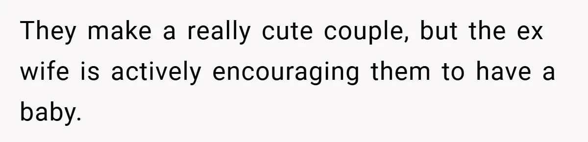 They make a really cute couple, but the ex wife is actively encouraging them to have a baby.