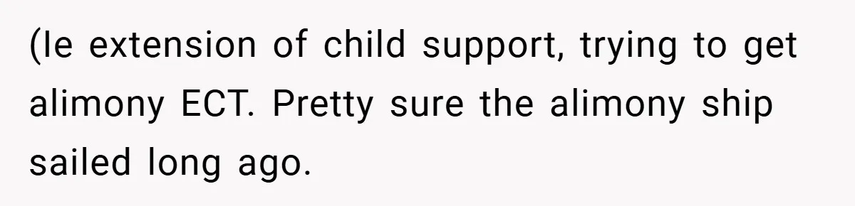 (Ie extension of child support, trying to get alimony ECT. Pretty sure the alimony ship sailed long ago.