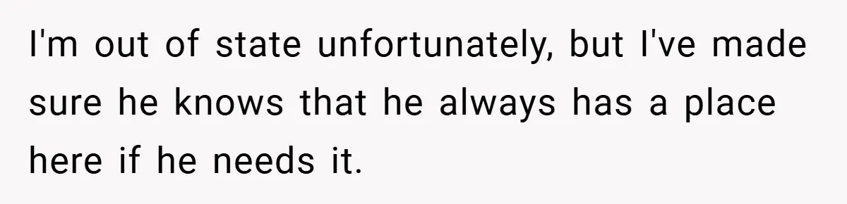 I'm out of state unfortunately, but I've made sure he knows that he always has a place here if he needs it.