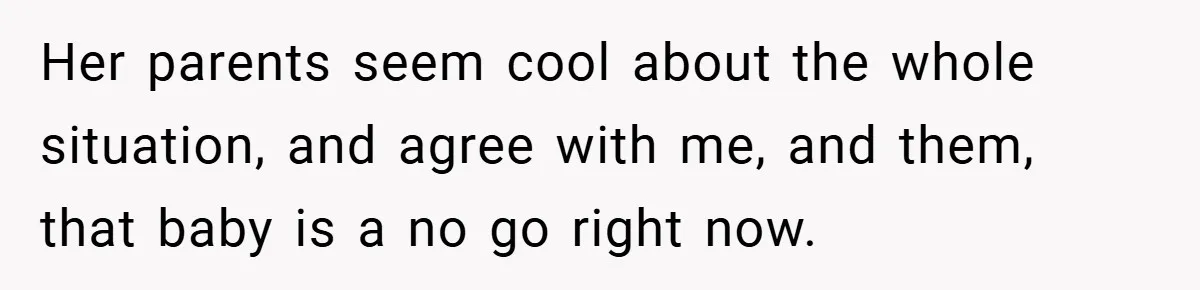 Her parents seem cool about the whole situation, and agree with me, and them, that baby is a no go right now.