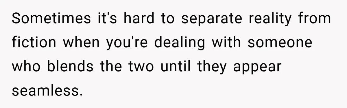 Sometimes it's hard to separate reality from fiction when you're dealing with someone who blends the two until they appear seamless.