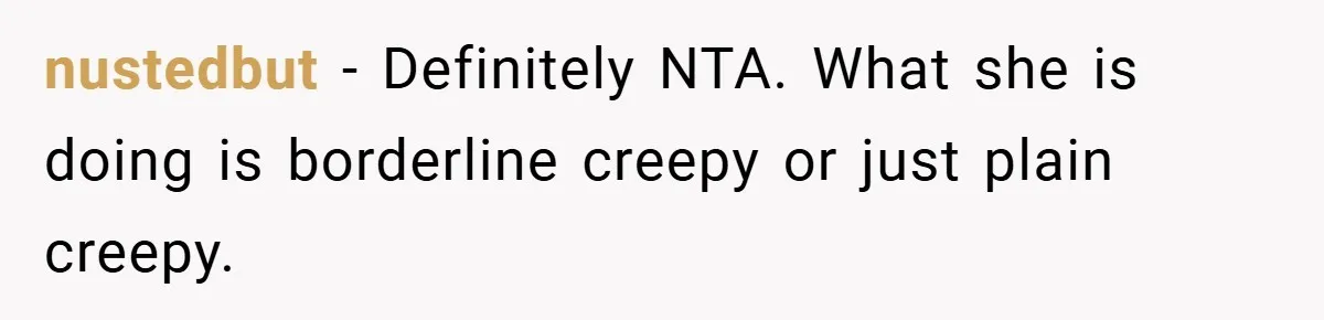 nustedbut − Definitely NTA. What she is doing is borderline creepy or just plain creepy.