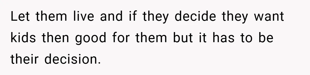 Let them live and if they decide they want kids then good for them but it has to be their decision.