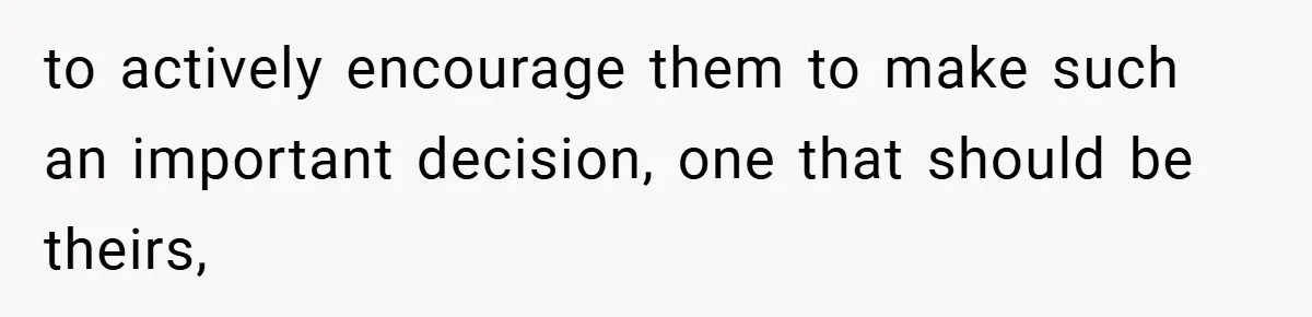 to actively encourage them to make such an important decision, one that should be theirs,