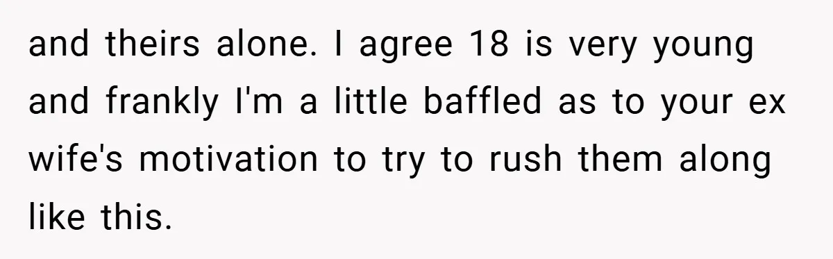 and theirs alone. I agree 18 is very young and frankly I'm a little baffled as to your ex wife's motivation to try to rush them along like this.