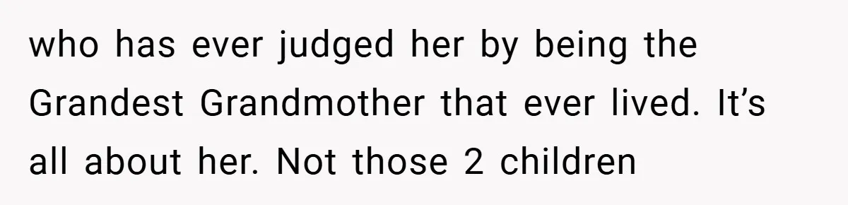 who has ever judged her by being the Grandest Grandmother that ever lived. It’s all about her. Not those 2 children