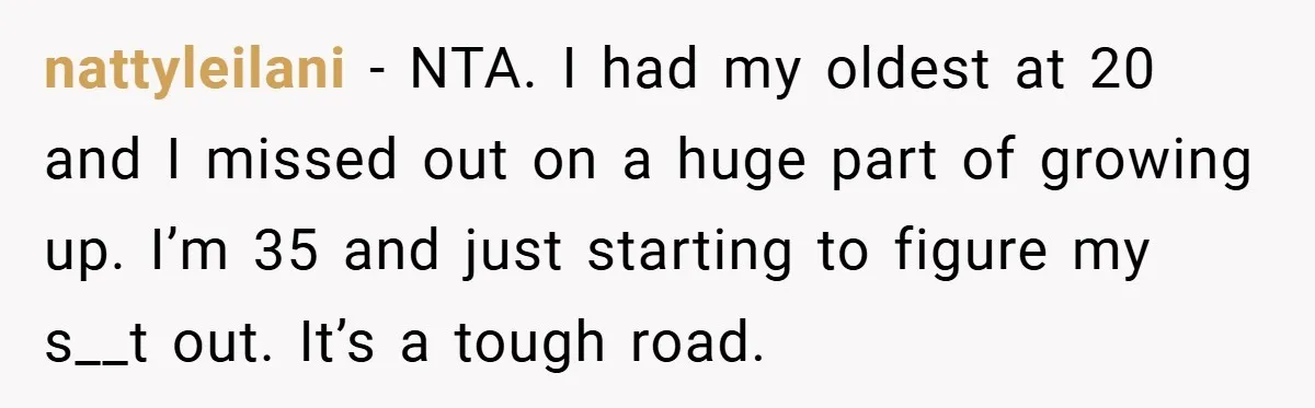 nattyleilani − NTA. I had my oldest at 20 and I missed out on a huge part of growing up. I’m 35 and just starting to figure my s__t out....