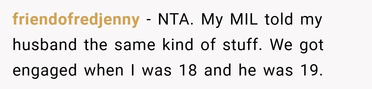 friendofredjenny − NTA. My MIL told my husband the same kind of stuff. We got engaged when I was 18 and he was 19.