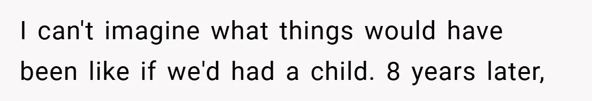 I can't imagine what things would have been like if we'd had a child. 8 years later,