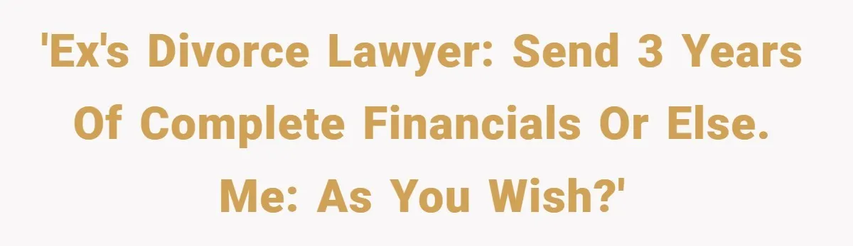 'Ex's divorce lawyer: Send 3 years of complete financials or else. Me: As you wish?'