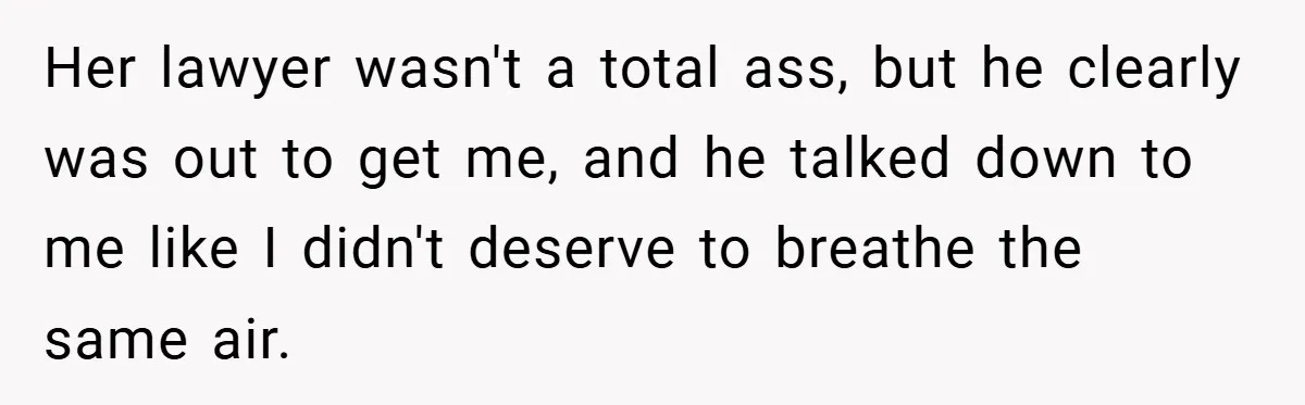 Her lawyer wasn't a total ass, but he clearly was out to get me, and he talked down to me like I didn't deserve to breathe the same air.