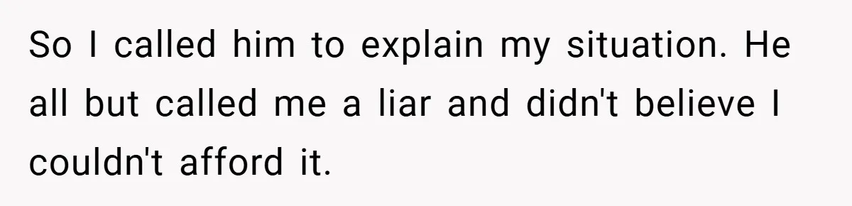 So I called him to explain my situation. He all but called me a liar and didn't believe I couldn't afford it.