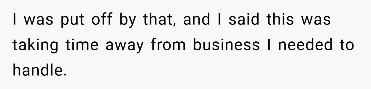 I was put off by that, and I said this was taking time away from business I needed to handle.