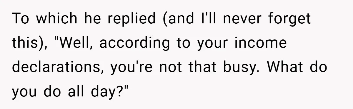 To which he replied (and I'll never forget this), "Well, according to your income declarations, you're not that busy. What do you do all day?"