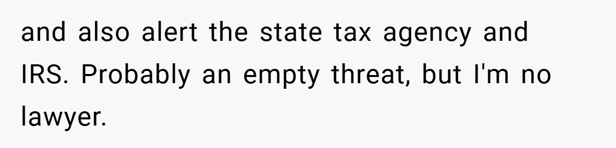 and also alert the state tax agency and IRS. Probably an empty threat, but I'm no lawyer.
