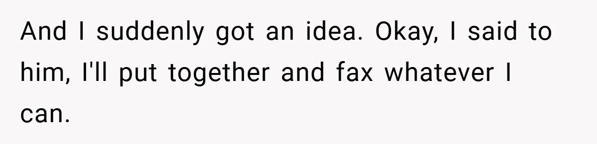 And I suddenly got an idea. Okay, I said to him, I'll put together and fax whatever I can.
