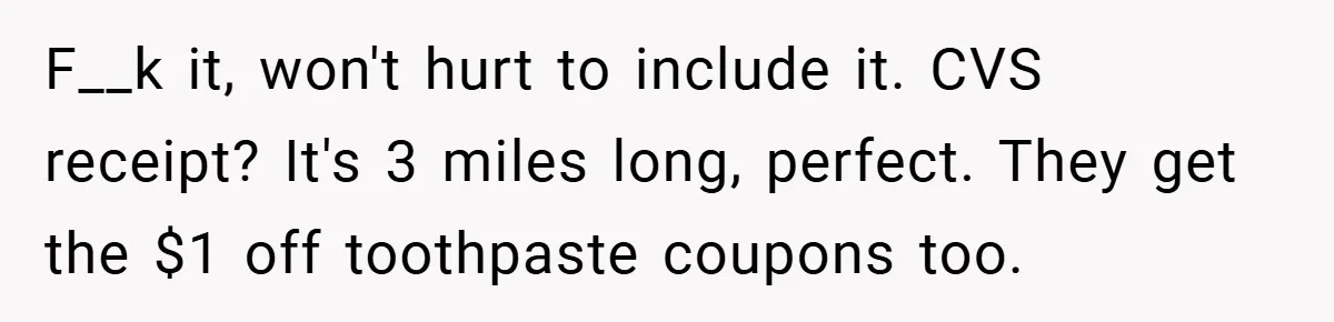 F__k it, won't hurt to include it. CVS receipt? It's 3 miles long, perfect. They get the $1 off toothpaste coupons too.
