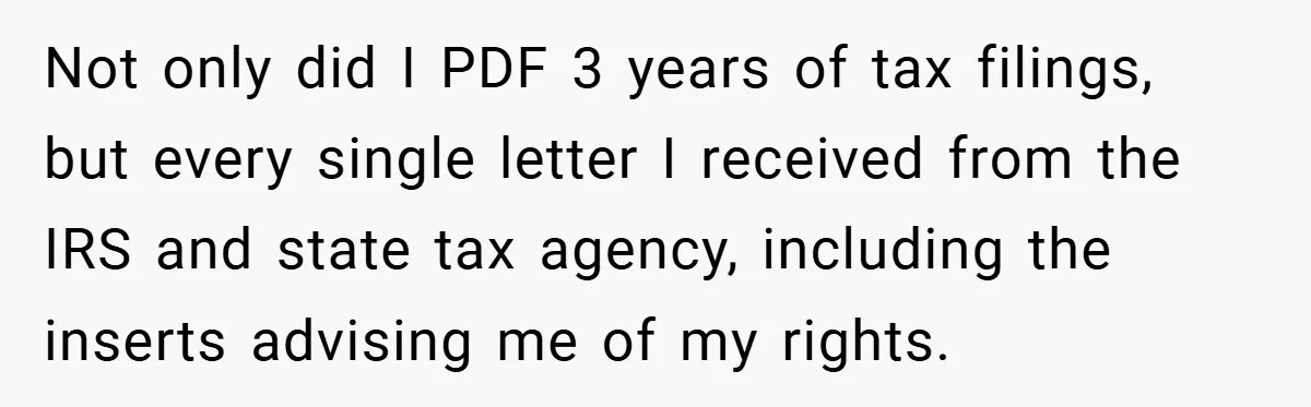 Not only did I PDF 3 years of tax filings, but every single letter I received from the IRS and state tax agency, including the inserts advising me of my...